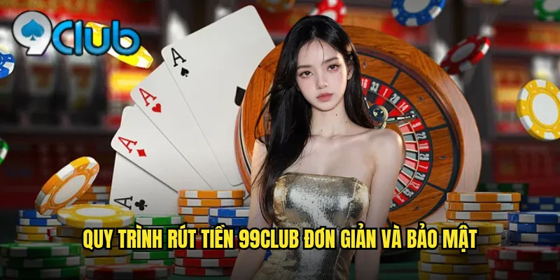 Quy trình rút tiền 99club đơn giản và bảo mật