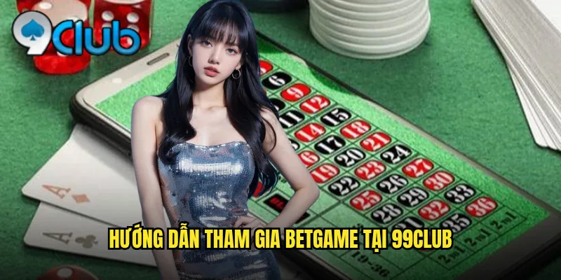 Betgame 99club Đa Dạng Trò Chơi Cá Cược Thú Vị 3 Hướng dẫn tham gia Betgame tại 99club